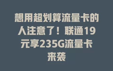 想用超划算流量卡的人注意了！联通19元享235G流量卡来袭