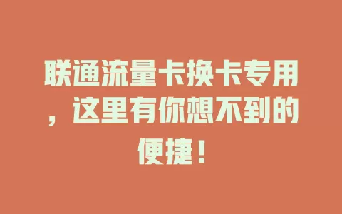联通流量卡换卡专用，这里有你想不到的便捷！