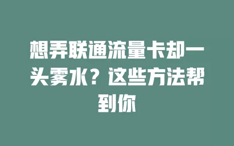 想弄联通流量卡却一头雾水？这些方法帮到你
