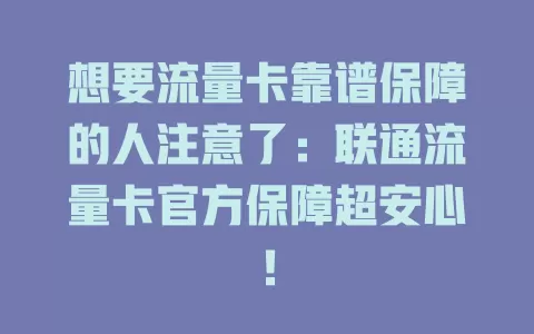 想要流量卡靠谱保障的人注意了：联通流量卡官方保障超安心！