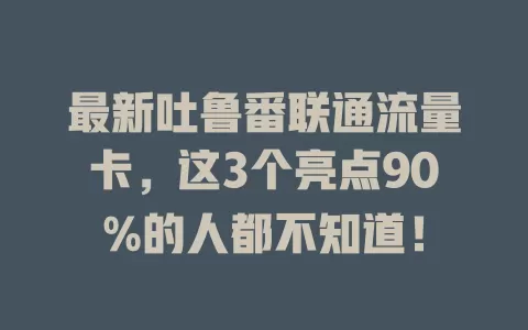 最新吐鲁番联通流量卡，这3个亮点90%的人都不知道！