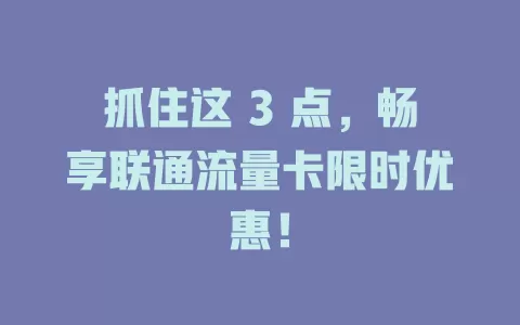 抓住这 3 点，畅享联通流量卡限时优惠！