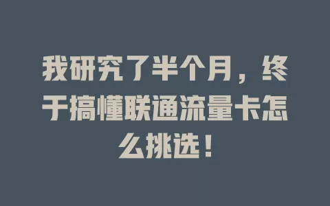 我研究了半个月，终于搞懂联通流量卡怎么挑选！
