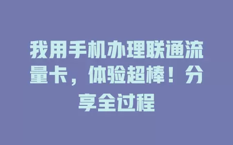 我用手机办理联通流量卡，体验超棒！分享全过程