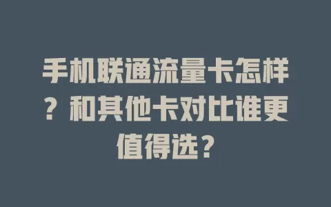 手机联通流量卡怎样？和其他卡对比谁更值得选？