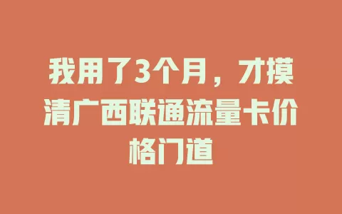 我用了3个月，才摸清广西联通流量卡价格门道