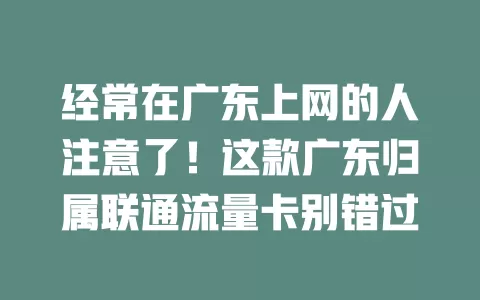 经常在广东上网的人注意了！这款广东归属联通流量卡别错过