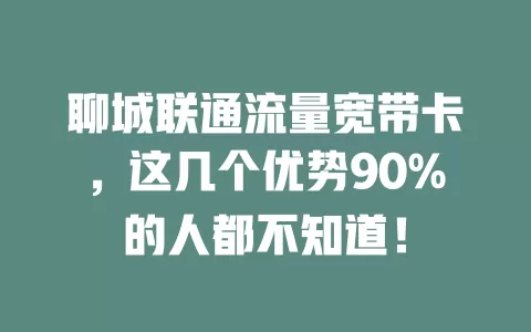 聊城联通流量宽带卡，这几个优势90%的人都不知道！