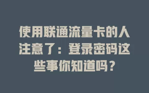使用联通流量卡的人注意了：登录密码这些事你知道吗？