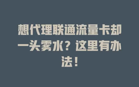 想代理联通流量卡却一头雾水？这里有办法！