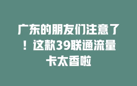 广东的朋友们注意了！这款39联通流量卡太香啦