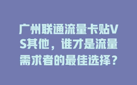 广州联通流量卡贴VS其他，谁才是流量需求者的最佳选择？