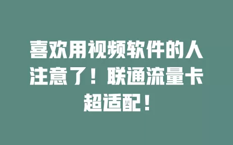 喜欢用视频软件的人注意了！联通流量卡超适配！