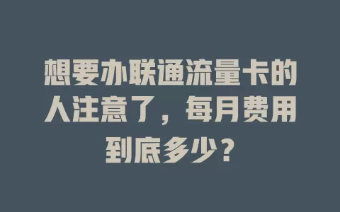 想要办联通流量卡的人注意了，每月费用到底多少？