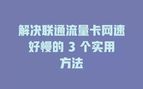 解决联通流量卡网速好慢的 3 个实用方法