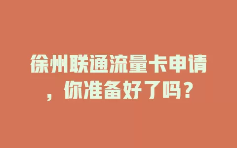 徐州联通流量卡申请，你准备好了吗？