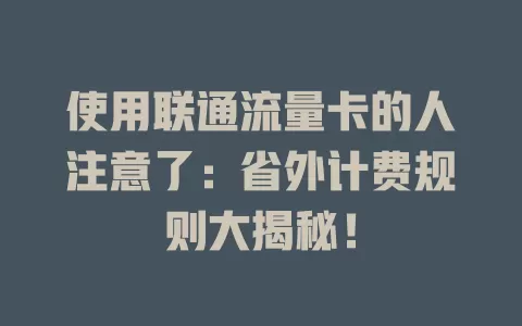 使用联通流量卡的人注意了：省外计费规则大揭秘！