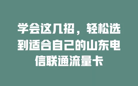 学会这几招，轻松选到适合自己的山东电信联通流量卡