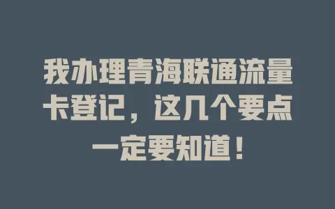 我办理青海联通流量卡登记，这几个要点一定要知道！