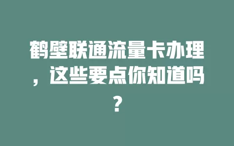 鹤壁联通流量卡办理，这些要点你知道吗？