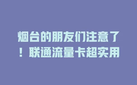 烟台的朋友们注意了！联通流量卡超实用