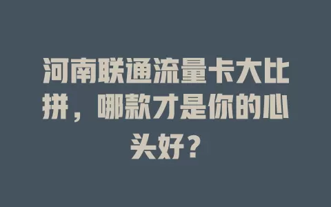 河南联通流量卡大比拼，哪款才是你的心头好？