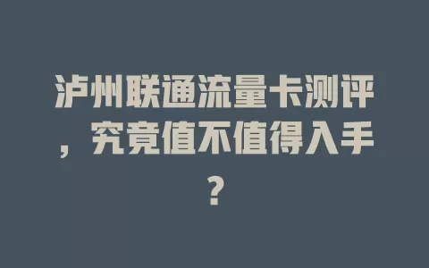 泸州联通流量卡测评，究竟值不值得入手？