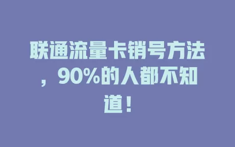 联通流量卡销号方法，90%的人都不知道！