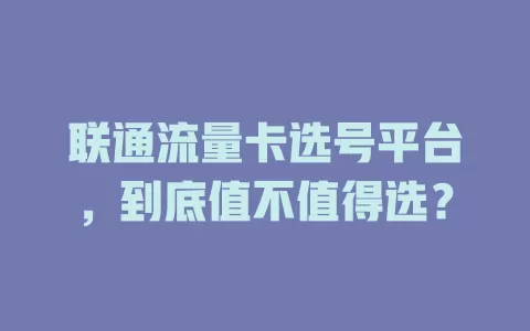 联通流量卡选号平台，到底值不值得选？