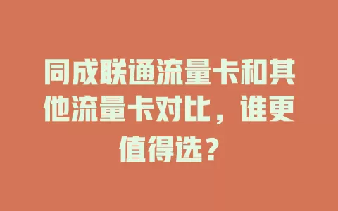 同成联通流量卡和其他流量卡对比，谁更值得选？