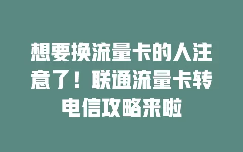 想要换流量卡的人注意了！联通流量卡转电信攻略来啦