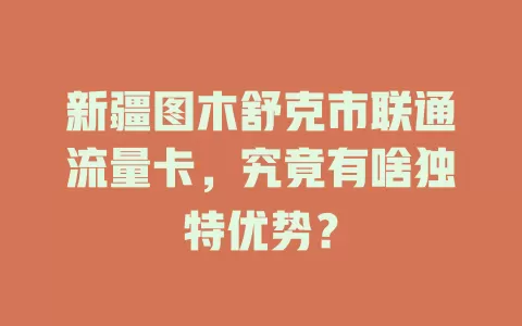 新疆图木舒克市联通流量卡，究竟有啥独特优势？