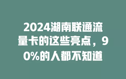2024湖南联通流量卡的这些亮点，90%的人都不知道