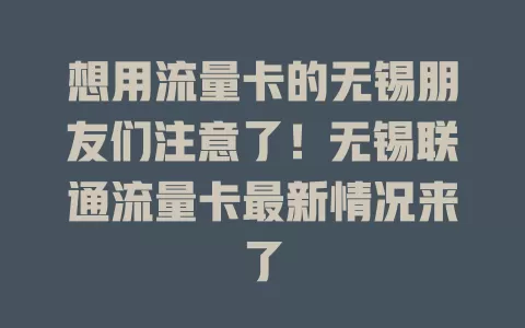 想用流量卡的无锡朋友们注意了！无锡联通流量卡最新情况来了