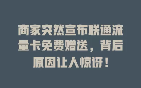 商家突然宣布联通流量卡免费赠送，背后原因让人惊讶！