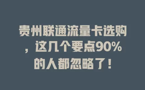 贵州联通流量卡选购，这几个要点90%的人都忽略了！