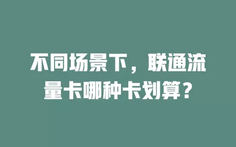 不同场景下，联通流量卡哪种卡划算？