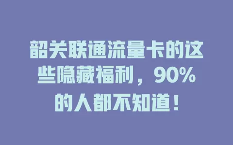 韶关联通流量卡的这些隐藏福利，90%的人都不知道！