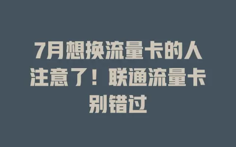 7月想换流量卡的人注意了！联通流量卡别错过