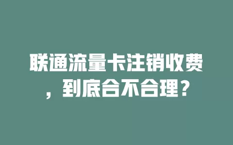 联通流量卡注销收费，到底合不合理？