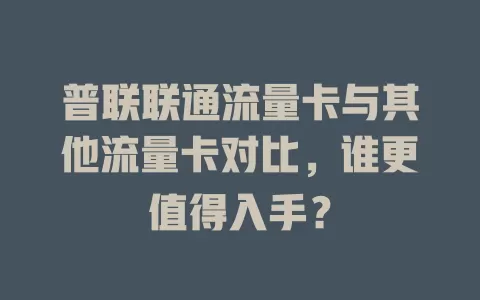 普联联通流量卡与其他流量卡对比，谁更值得入手？