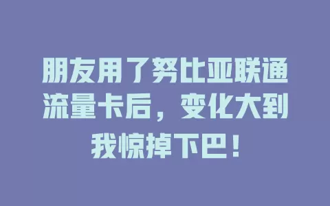 朋友用了努比亚联通流量卡后，变化大到我惊掉下巴！