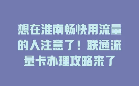 想在淮南畅快用流量的人注意了！联通流量卡办理攻略来了