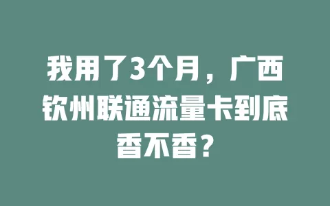 我用了3个月，广西钦州联通流量卡到底香不香？