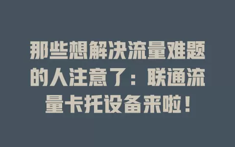 那些想解决流量难题的人注意了：联通流量卡托设备来啦！