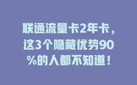 联通流量卡2年卡，这3个隐藏优势90%的人都不知道！