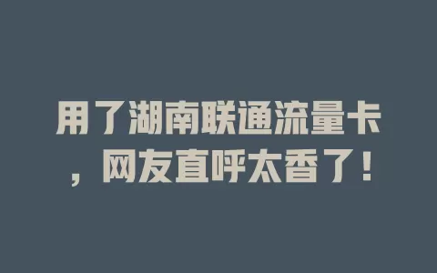 用了湖南联通流量卡，网友直呼太香了！