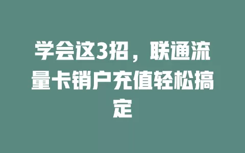 学会这3招，联通流量卡销户充值轻松搞定