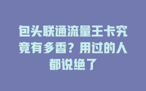包头联通流量王卡究竟有多香？用过的人都说绝了