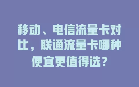 移动、电信流量卡对比，联通流量卡哪种便宜更值得选？